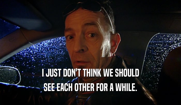 I JUST DON'T THINK WE SHOULD SEE EACH OTHER FOR A WHILE. 