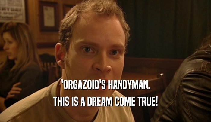 'ORGAZOID'S HANDYMAN.
 THIS IS A DREAM COME TRUE!
 
