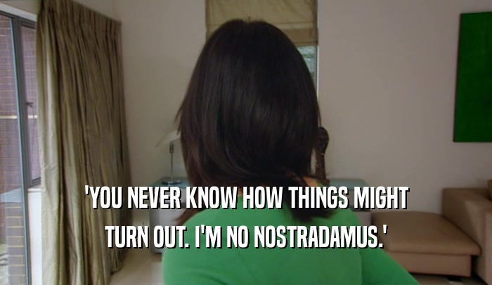 'YOU NEVER KNOW HOW THINGS MIGHT TURN OUT. I'M NO NOSTRADAMUS.' 