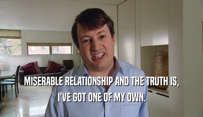 MISERABLE RELATIONSHIP AND THE TRUTH IS,
 I'VE GOT ONE OF MY OWN.
 