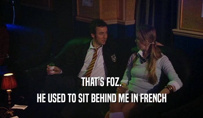 THAT'S FOZ.
 HE USED TO SIT BEHIND ME IN FRENCH
 