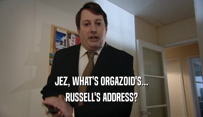 JEZ, WHAT'S ORGAZOID'S... RUSSELL'S ADDRESS? 