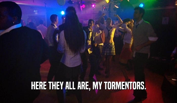 HERE THEY ALL ARE, MY TORMENTORS.  