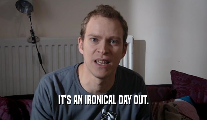 IT'S AN IRONICAL DAY OUT.  