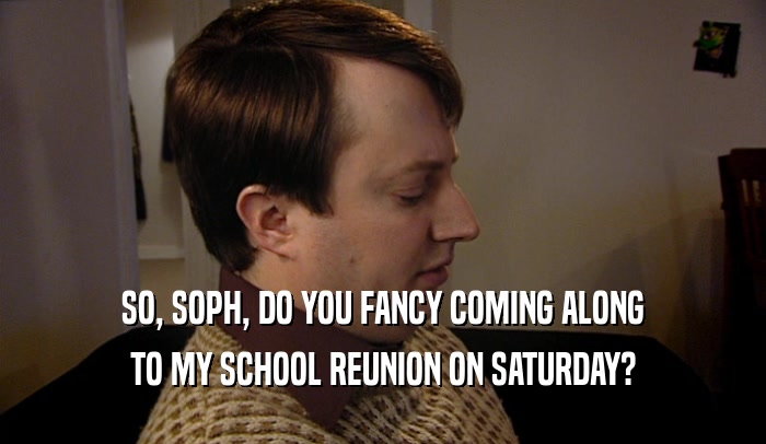 SO, SOPH, DO YOU FANCY COMING ALONG
 TO MY SCHOOL REUNION ON SATURDAY?
 