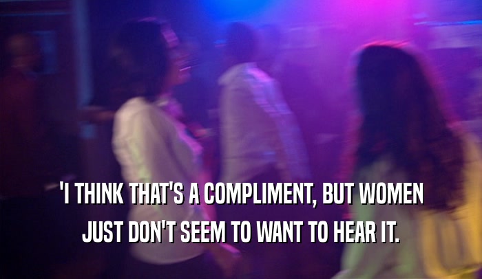 'I THINK THAT'S A COMPLIMENT, BUT WOMEN
 JUST DON'T SEEM TO WANT TO HEAR IT.
 