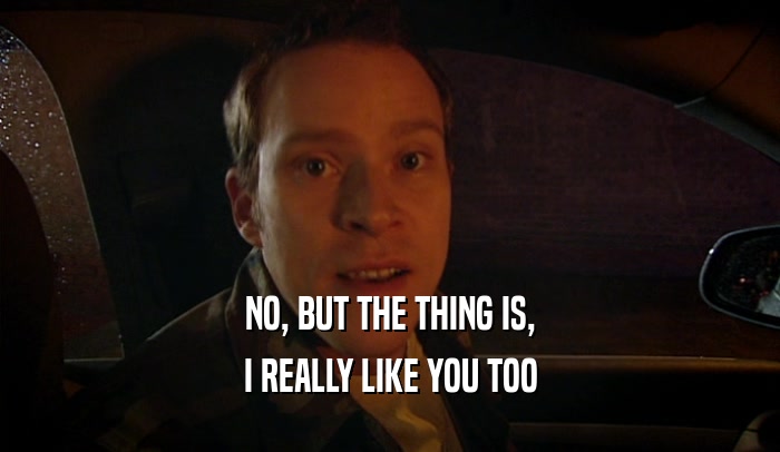 NO, BUT THE THING IS, I REALLY LIKE YOU TOO 