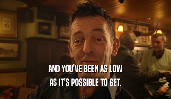 AND YOU'VE BEEN AS LOW AS IT'S POSSIBLE TO GET. 