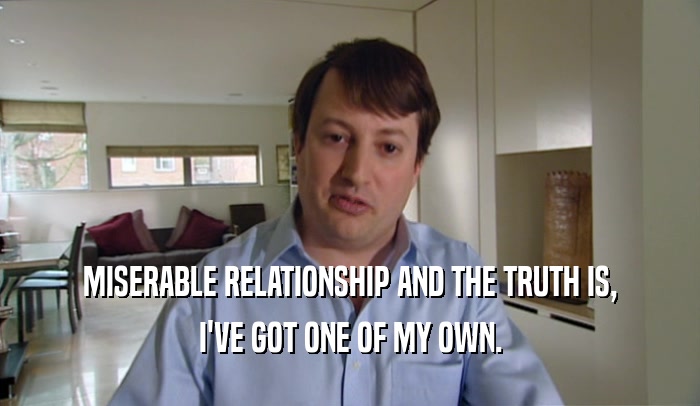 MISERABLE RELATIONSHIP AND THE TRUTH IS,
 I'VE GOT ONE OF MY OWN.
 
