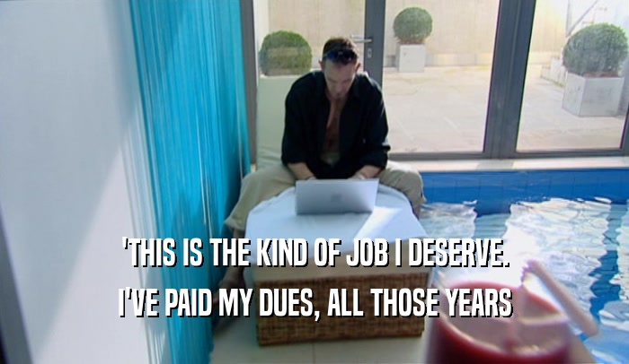 'THIS IS THE KIND OF JOB I DESERVE. I'VE PAID MY DUES, ALL THOSE YEARS 
