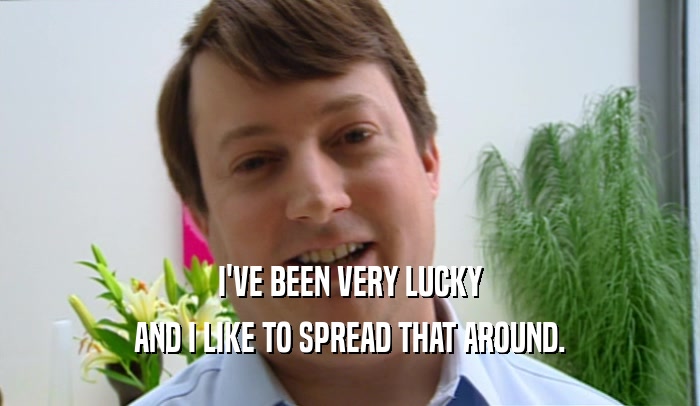 I'VE BEEN VERY LUCKY AND I LIKE TO SPREAD THAT AROUND. 