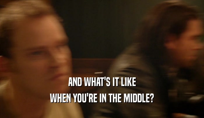 AND WHAT'S IT LIKE WHEN YOU'RE IN THE MIDDLE? 