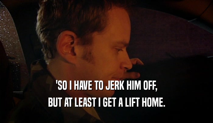 'SO I HAVE TO JERK HIM OFF, BUT AT LEAST I GET A LIFT HOME. 
