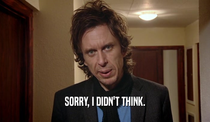 SORRY, I DIDN'T THINK.  