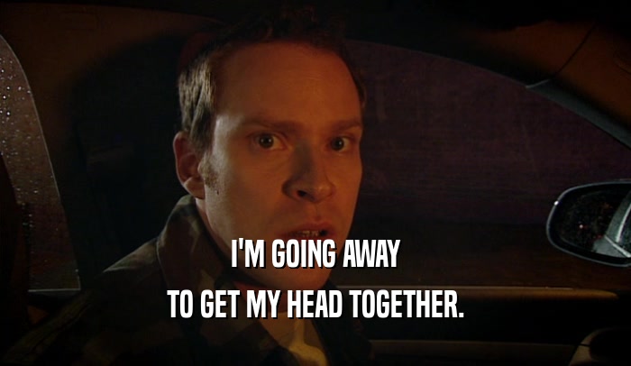 I'M GOING AWAY TO GET MY HEAD TOGETHER. 
