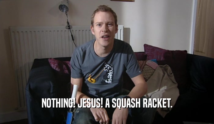 NOTHING! JESUS! A SQUASH RACKET.  