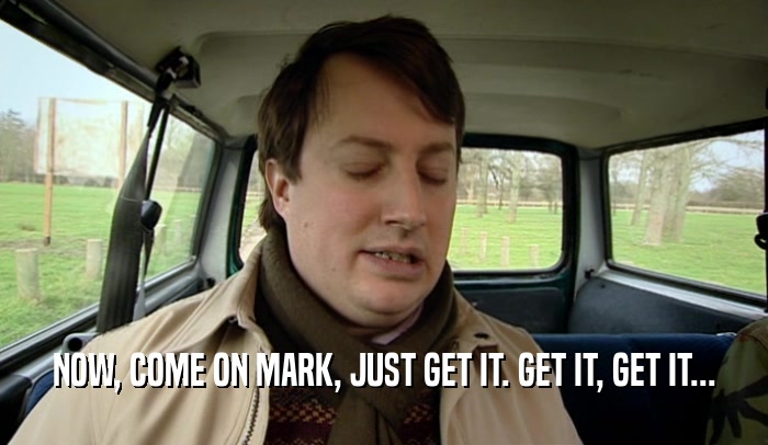 NOW, COME ON MARK, JUST GET IT. GET IT, GET IT...  