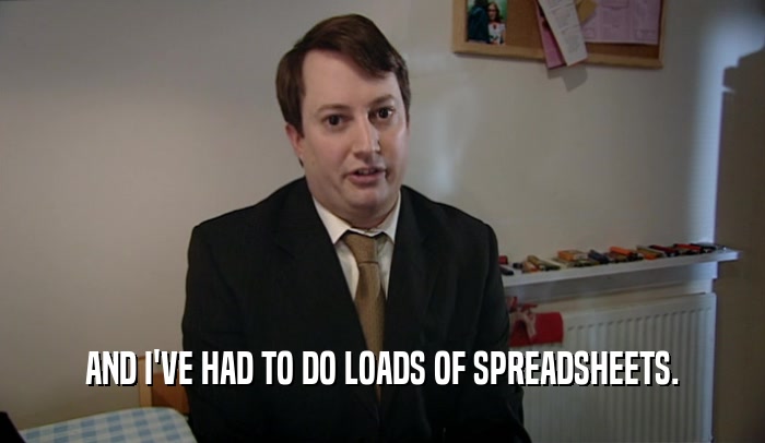 AND I'VE HAD TO DO LOADS OF SPREADSHEETS.  