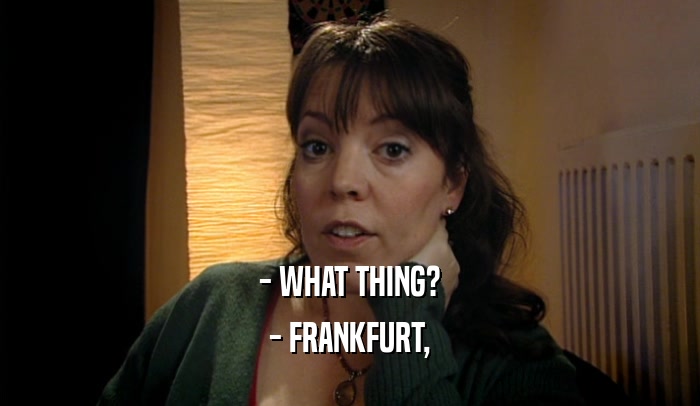 - WHAT THING?
 - FRANKFURT,
 