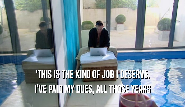 'THIS IS THE KIND OF JOB I DESERVE. I'VE PAID MY DUES, ALL THOSE YEARS 