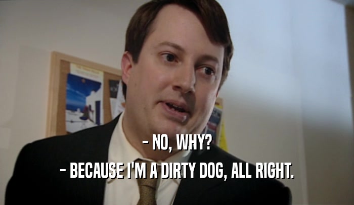 - NO, WHY? - BECAUSE I'M A DIRTY DOG, ALL RIGHT. 
