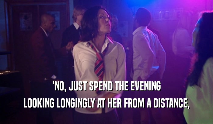 'NO, JUST SPEND THE EVENING LOOKING LONGINGLY AT HER FROM A DISTANCE, 