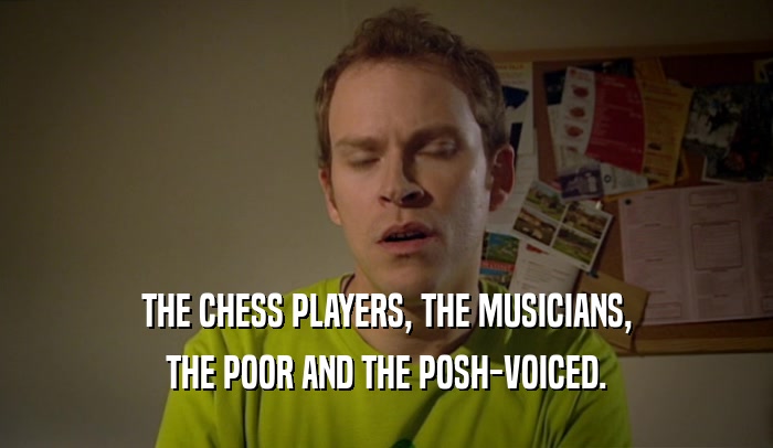 THE CHESS PLAYERS, THE MUSICIANS, THE POOR AND THE POSH-VOICED. 