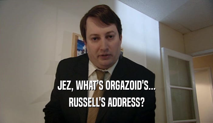 JEZ, WHAT'S ORGAZOID'S... RUSSELL'S ADDRESS? 