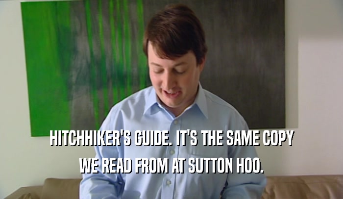 HITCHHIKER'S GUIDE. IT'S THE SAME COPY WE READ FROM AT SUTTON HOO. 