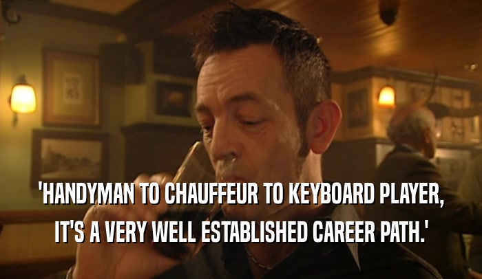 'HANDYMAN TO CHAUFFEUR TO KEYBOARD PLAYER,
 IT'S A VERY WELL ESTABLISHED CAREER PATH.'
 