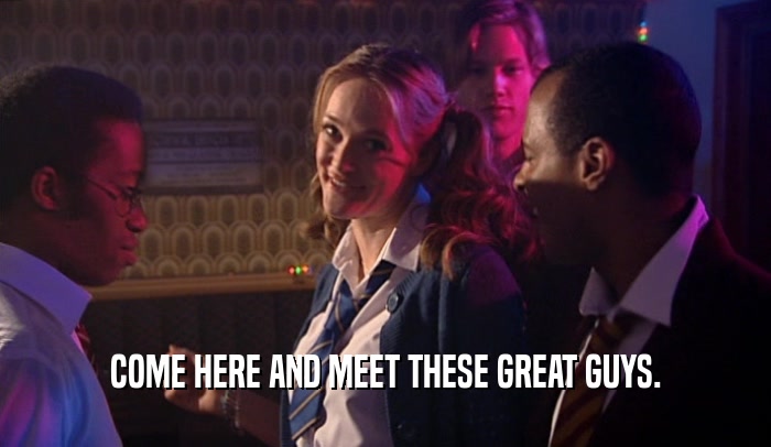 COME HERE AND MEET THESE GREAT GUYS.  
