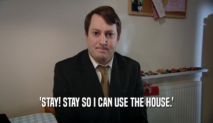 'STAY! STAY SO I CAN USE THE HOUSE.'  
