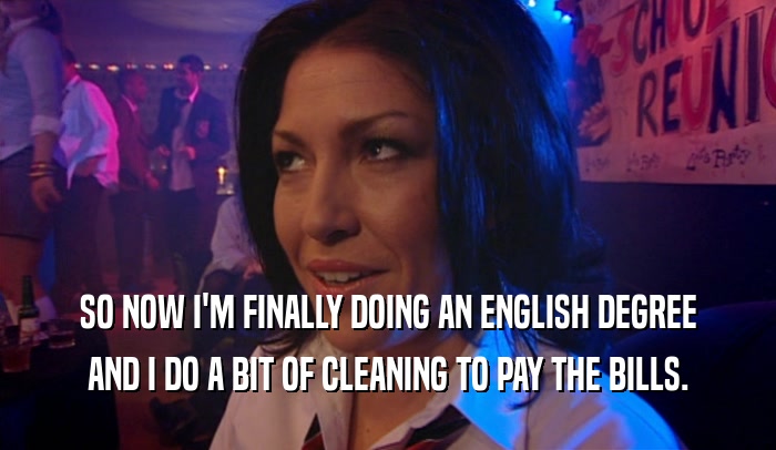 SO NOW I'M FINALLY DOING AN ENGLISH DEGREE AND I DO A BIT OF CLEANING TO PAY THE BILLS. 
