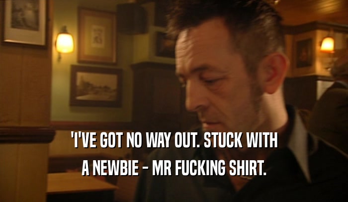 'I'VE GOT NO WAY OUT. STUCK WITH A NEWBIE - MR FUCKING SHIRT. 