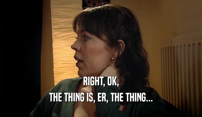 RIGHT, OK, THE THING IS, ER, THE THING... 