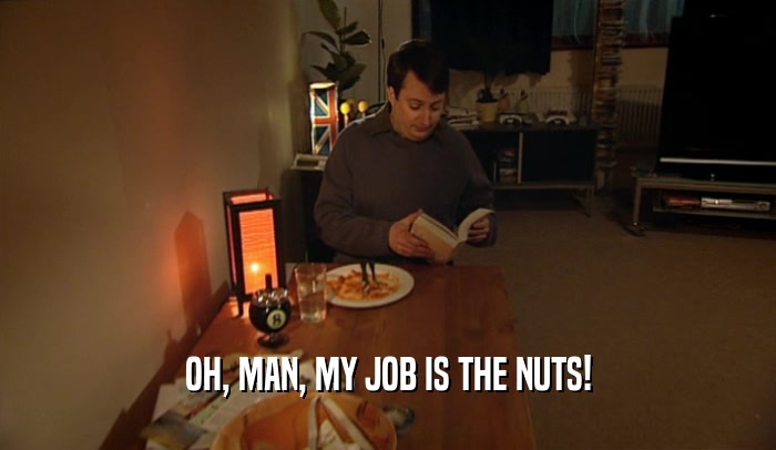 OH, MAN, MY JOB IS THE NUTS!  