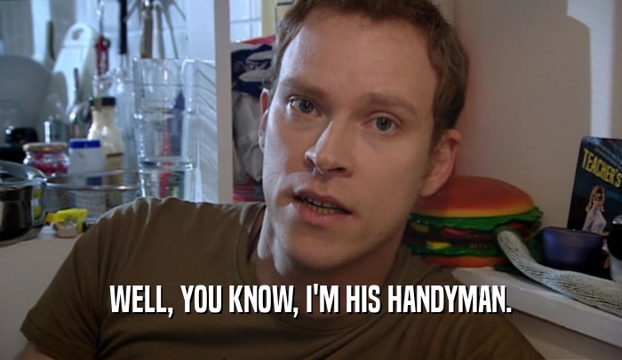 WELL, YOU KNOW, I'M HIS HANDYMAN.  