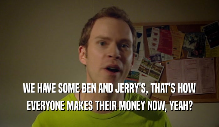 WE HAVE SOME BEN AND JERRY'S, THAT'S HOW EVERYONE MAKES THEIR MONEY NOW, YEAH? 