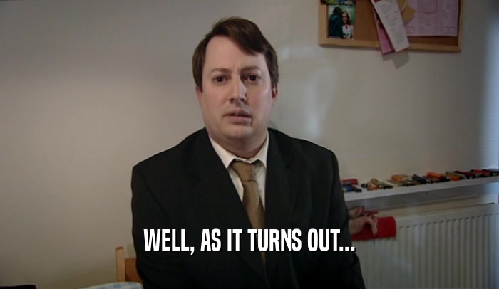 WELL, AS IT TURNS OUT...  