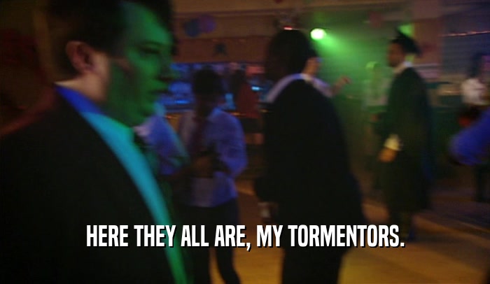 HERE THEY ALL ARE, MY TORMENTORS.  