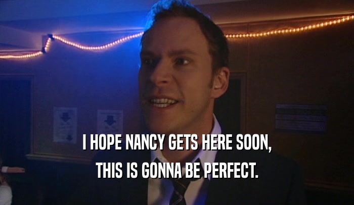 I HOPE NANCY GETS HERE SOON, THIS IS GONNA BE PERFECT. 