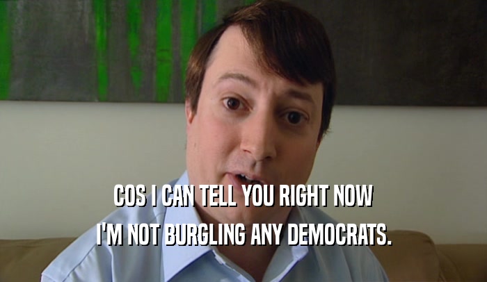 COS I CAN TELL YOU RIGHT NOW
 I'M NOT BURGLING ANY DEMOCRATS.
 