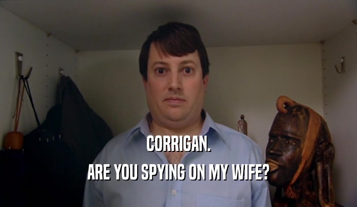 CORRIGAN.
 ARE YOU SPYING ON MY WIFE?
 