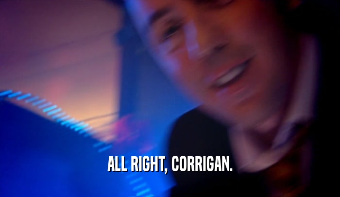 ALL RIGHT, CORRIGAN.  