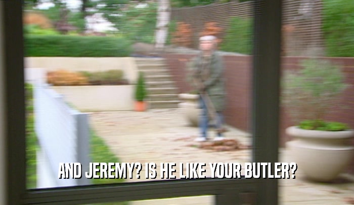 AND JEREMY? IS HE LIKE YOUR BUTLER?  