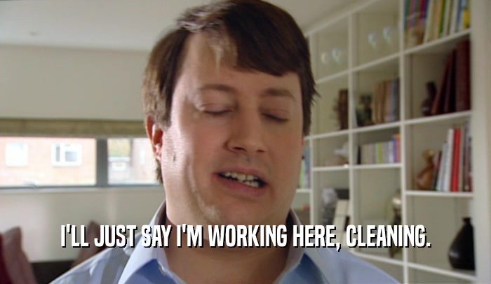 I'LL JUST SAY I'M WORKING HERE, CLEANING.  