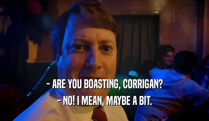 - ARE YOU BOASTING, CORRIGAN? - NO! I MEAN, MAYBE A BIT. 