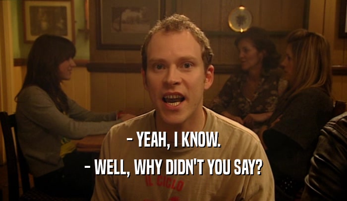 - YEAH, I KNOW. - WELL, WHY DIDN'T YOU SAY? 