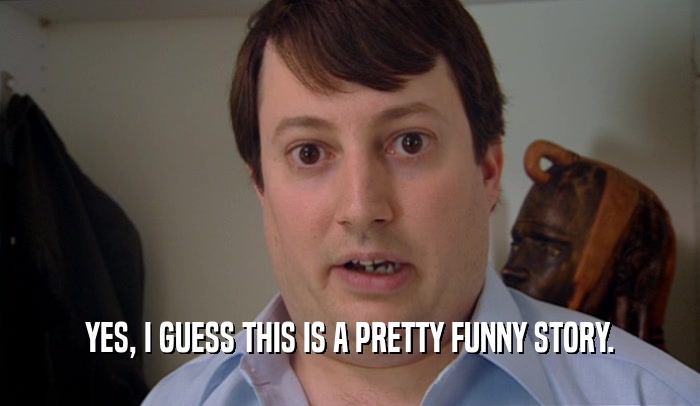 YES, I GUESS THIS IS A PRETTY FUNNY STORY.  