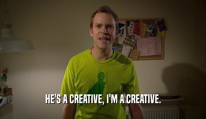 HE'S A CREATIVE, I'M A CREATIVE.  
